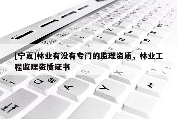 [寧夏]林業(yè)有沒有專門的監(jiān)理資質(zhì)，林業(yè)工程監(jiān)理資質(zhì)證書