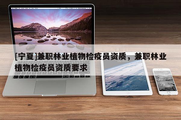 [寧夏]兼職林業(yè)植物檢疫員資質(zhì)，兼職林業(yè)植物檢疫員資質(zhì)要求