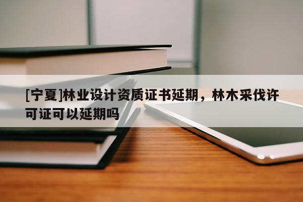 [寧夏]林業(yè)設(shè)計(jì)資質(zhì)證書延期，林木采伐許可證可以延期嗎