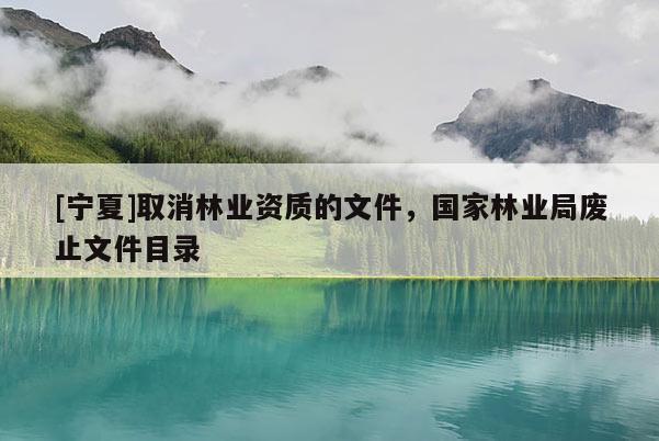 [寧夏]取消林業(yè)資質(zhì)的文件，國家林業(yè)局廢止文件目錄