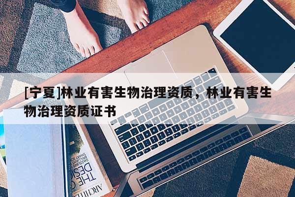 [寧夏]林業(yè)有害生物治理資質(zhì)，林業(yè)有害生物治理資質(zhì)證書