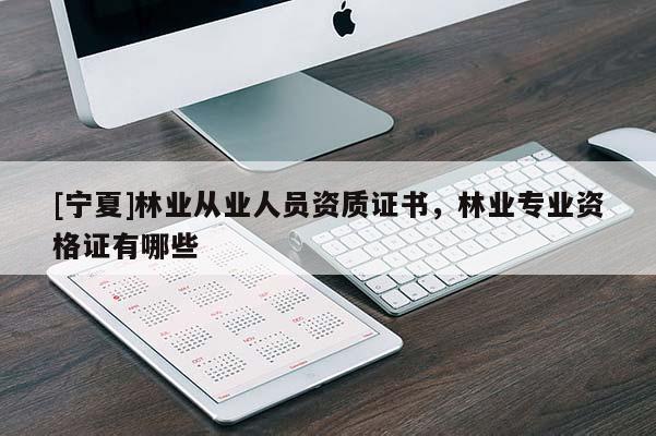 [寧夏]林業(yè)從業(yè)人員資質(zhì)證書，林業(yè)專業(yè)資格證有哪些