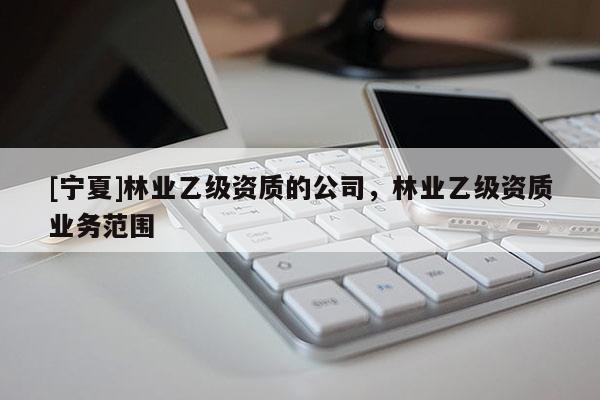 [寧夏]林業(yè)乙級資質的公司，林業(yè)乙級資質業(yè)務范圍