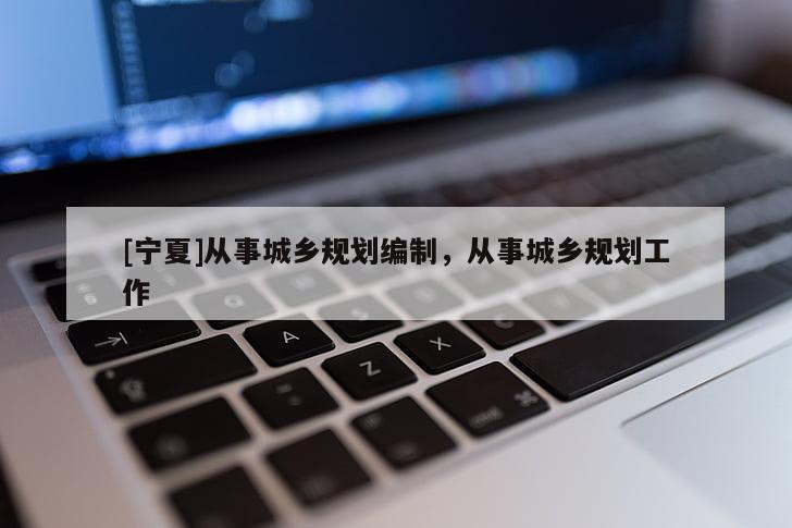 [寧夏]從事城鄉(xiāng)規(guī)劃編制，從事城鄉(xiāng)規(guī)劃工作