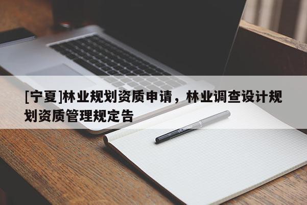 [寧夏]林業(yè)規(guī)劃資質(zhì)申請(qǐng)，林業(yè)調(diào)查設(shè)計(jì)規(guī)劃資質(zhì)管理規(guī)定告
