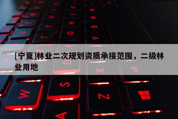 [寧夏]林業(yè)二次規(guī)劃資質(zhì)承接范圍，二級林業(yè)用地