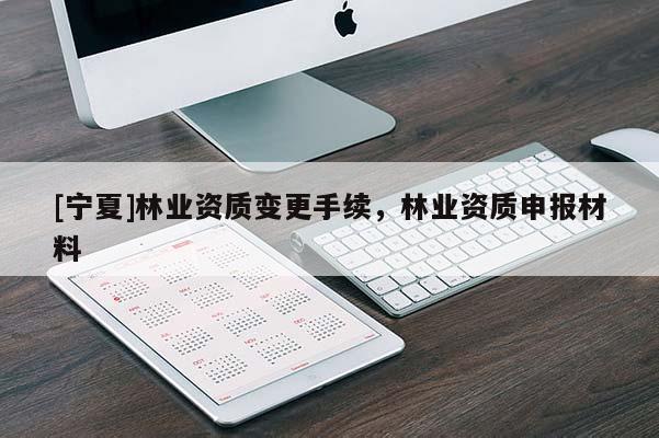 [寧夏]林業(yè)資質(zhì)變更手續(xù)，林業(yè)資質(zhì)申報材料
