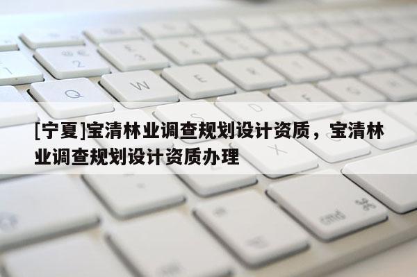 [寧夏]寶清林業(yè)調(diào)查規(guī)劃設(shè)計資質(zhì)，寶清林業(yè)調(diào)查規(guī)劃設(shè)計資質(zhì)辦理