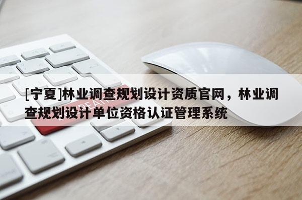 [寧夏]林業(yè)調(diào)查規(guī)劃設(shè)計(jì)資質(zhì)官網(wǎng)，林業(yè)調(diào)查規(guī)劃設(shè)計(jì)單位資格認(rèn)證管理系統(tǒng)