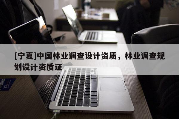 [寧夏]中國(guó)林業(yè)調(diào)查設(shè)計(jì)資質(zhì)，林業(yè)調(diào)查規(guī)劃設(shè)計(jì)資質(zhì)證