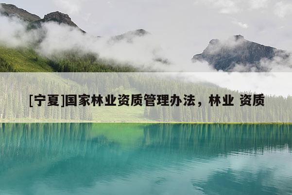 [寧夏]國(guó)家林業(yè)資質(zhì)管理辦法，林業(yè) 資質(zhì)