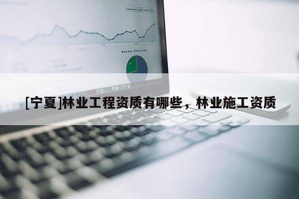 [寧夏]林業(yè)工程資質(zhì)有哪些，林業(yè)施工資質(zhì)