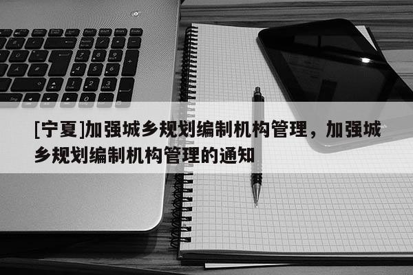 [寧夏]加強(qiáng)城鄉(xiāng)規(guī)劃編制機(jī)構(gòu)管理，加強(qiáng)城鄉(xiāng)規(guī)劃編制機(jī)構(gòu)管理的通知