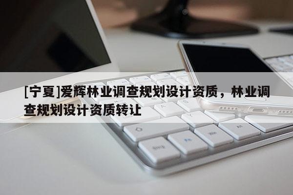 [寧夏]愛輝林業(yè)調(diào)查規(guī)劃設(shè)計(jì)資質(zhì)，林業(yè)調(diào)查規(guī)劃設(shè)計(jì)資質(zhì)轉(zhuǎn)讓