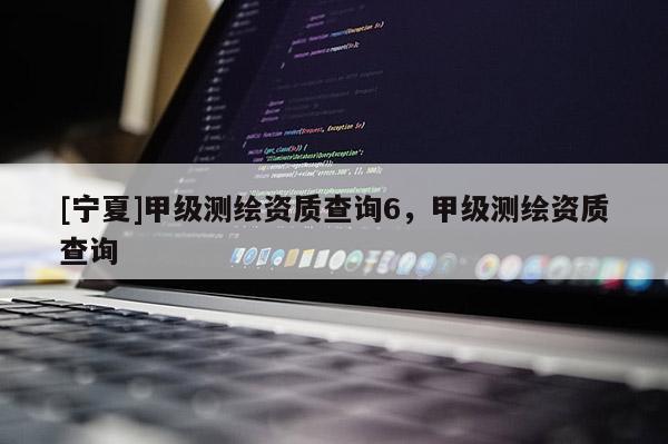 [寧夏]甲級(jí)測(cè)繪資質(zhì)查詢6，甲級(jí)測(cè)繪資質(zhì)查詢