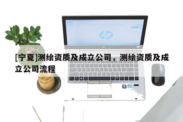 [寧夏]測(cè)繪資質(zhì)及成立公司，測(cè)繪資質(zhì)及成立公司流程