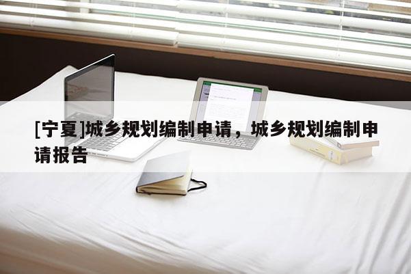 [寧夏]城鄉(xiāng)規(guī)劃編制申請，城鄉(xiāng)規(guī)劃編制申請報告