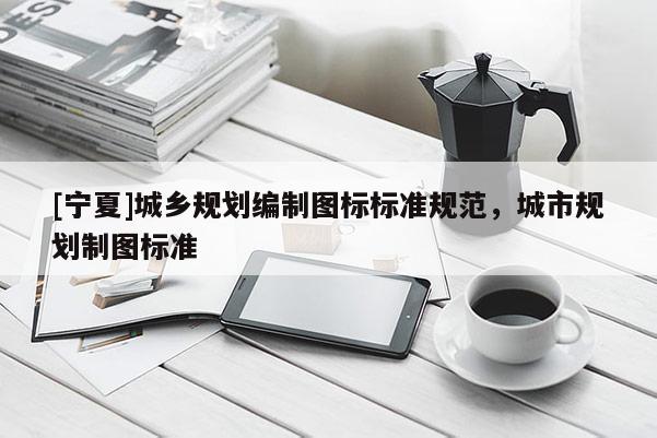 [寧夏]城鄉(xiāng)規(guī)劃編制圖標(biāo)標(biāo)準(zhǔn)規(guī)范，城市規(guī)劃制圖標(biāo)準(zhǔn)