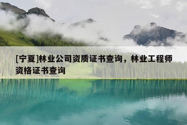 [寧夏]林業(yè)公司資質(zhì)證書查詢，林業(yè)工程師資格證書查詢
