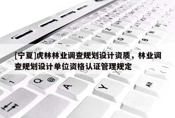 [寧夏]虎林林業(yè)調(diào)查規(guī)劃設(shè)計(jì)資質(zhì)，林業(yè)調(diào)查規(guī)劃設(shè)計(jì)單位資格認(rèn)證管理規(guī)定