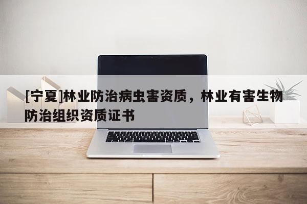 [寧夏]林業(yè)防治病蟲害資質(zhì)，林業(yè)有害生物防治組織資質(zhì)證書