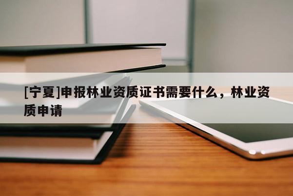 [寧夏]申報(bào)林業(yè)資質(zhì)證書需要什么，林業(yè)資質(zhì)申請(qǐng)