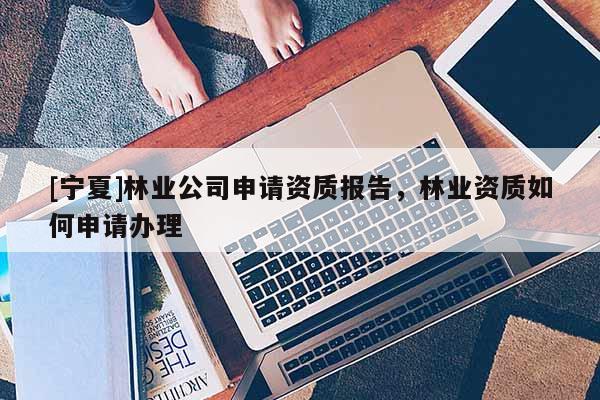 [寧夏]林業(yè)公司申請資質(zhì)報告，林業(yè)資質(zhì)如何申請辦理