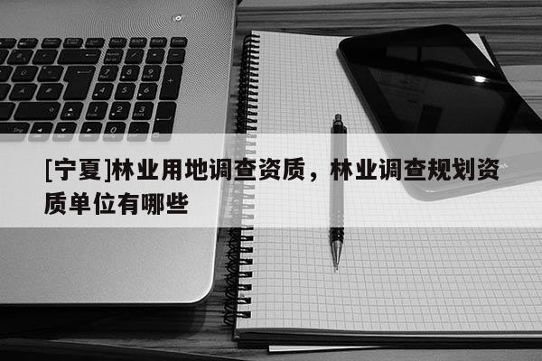 [寧夏]林業(yè)用地調(diào)查資質(zhì)，林業(yè)調(diào)查規(guī)劃資質(zhì)單位有哪些