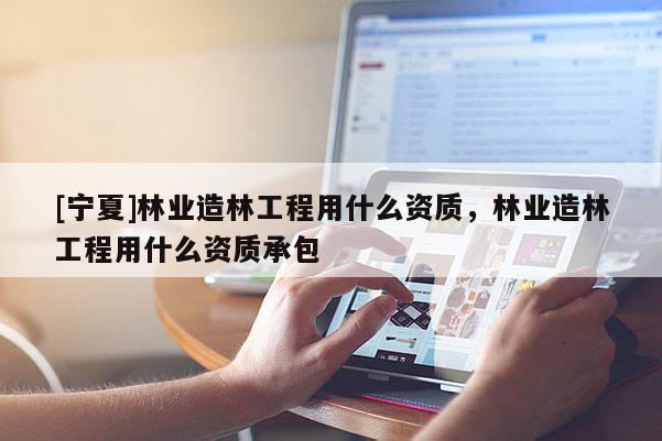 [寧夏]林業(yè)造林工程用什么資質(zhì)，林業(yè)造林工程用什么資質(zhì)承包