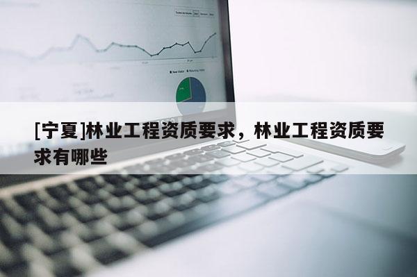 [寧夏]林業(yè)工程資質(zhì)要求，林業(yè)工程資質(zhì)要求有哪些