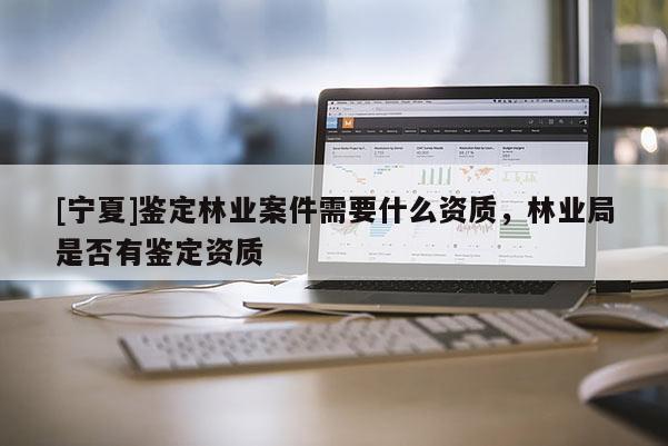[寧夏]鑒定林業(yè)案件需要什么資質(zhì)，林業(yè)局是否有鑒定資質(zhì)