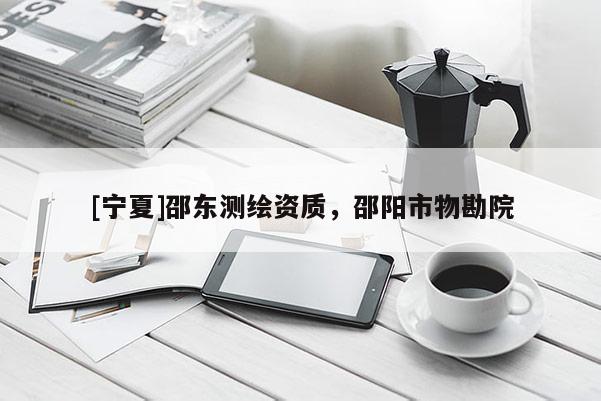 [寧夏]邵東測繪資質(zhì)，邵陽市物勘院