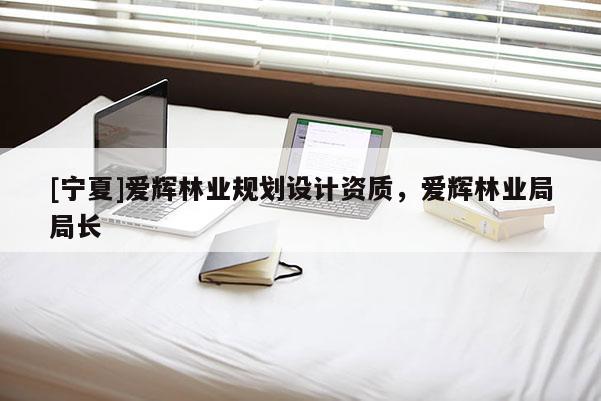 [寧夏]愛輝林業(yè)規(guī)劃設(shè)計資質(zhì)，愛輝林業(yè)局局長