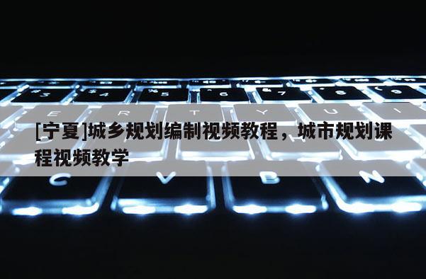 [寧夏]城鄉(xiāng)規(guī)劃編制視頻教程，城市規(guī)劃課程視頻教學