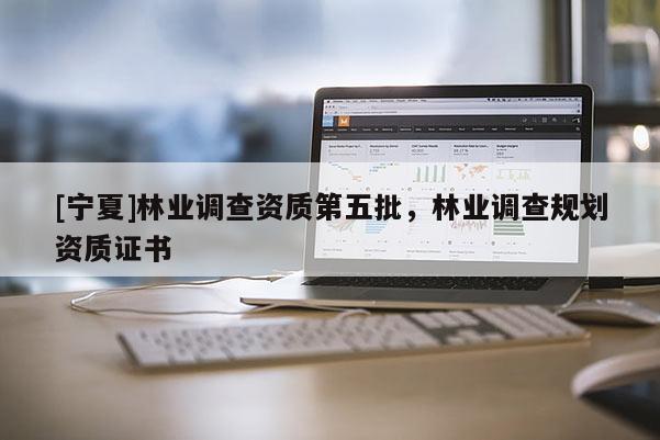 [寧夏]林業(yè)調(diào)查資質(zhì)第五批，林業(yè)調(diào)查規(guī)劃資質(zhì)證書