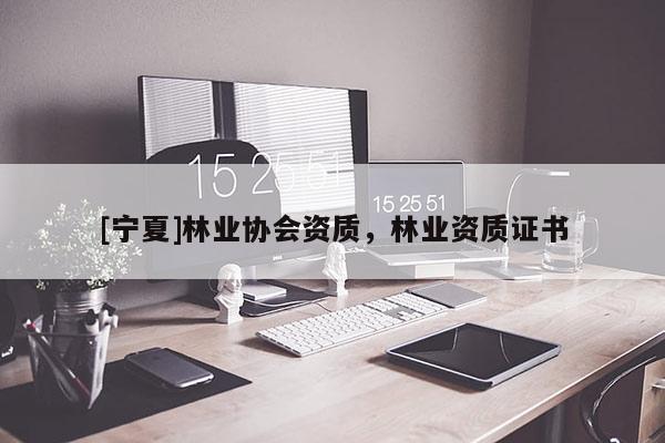 [寧夏]林業(yè)協(xié)會資質(zhì)，林業(yè)資質(zhì)證書