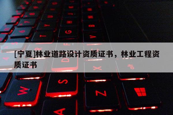 [寧夏]林業(yè)道路設(shè)計(jì)資質(zhì)證書，林業(yè)工程資質(zhì)證書