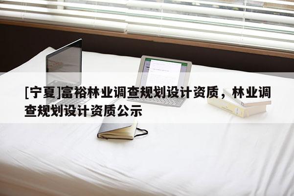 [寧夏]富裕林業(yè)調(diào)查規(guī)劃設(shè)計(jì)資質(zhì)，林業(yè)調(diào)查規(guī)劃設(shè)計(jì)資質(zhì)公示