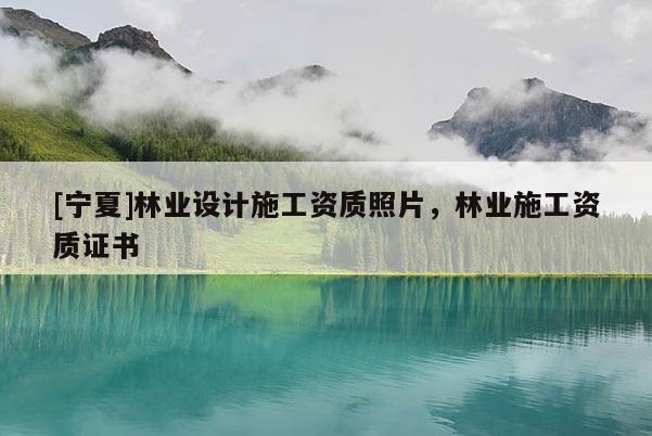 [寧夏]林業(yè)設(shè)計(jì)施工資質(zhì)照片，林業(yè)施工資質(zhì)證書(shū)