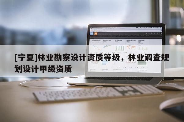 [寧夏]林業(yè)勘察設(shè)計(jì)資質(zhì)等級(jí)，林業(yè)調(diào)查規(guī)劃設(shè)計(jì)甲級(jí)資質(zhì)