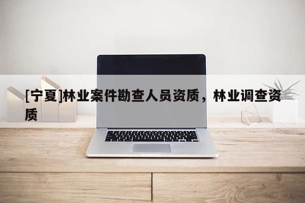 [寧夏]林業(yè)案件勘查人員資質(zhì)，林業(yè)調(diào)查資質(zhì)