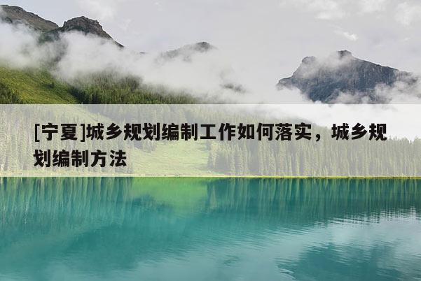 [寧夏]城鄉(xiāng)規(guī)劃編制工作如何落實，城鄉(xiāng)規(guī)劃編制方法