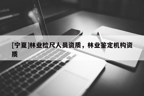 [寧夏]林業(yè)檢尺人員資質(zhì)，林業(yè)鑒定機(jī)構(gòu)資質(zhì)
