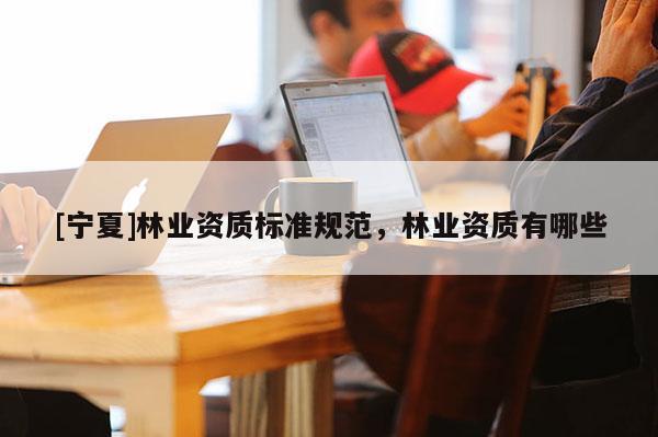 [寧夏]林業(yè)資質(zhì)標準規(guī)范，林業(yè)資質(zhì)有哪些
