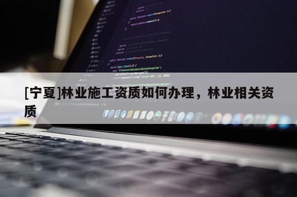 [寧夏]林業(yè)施工資質如何辦理，林業(yè)相關資質