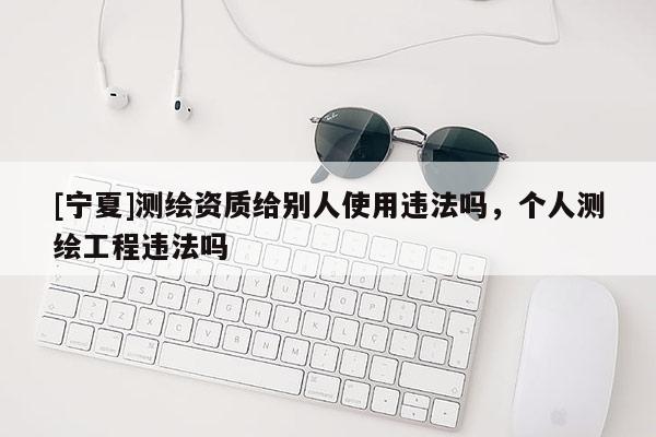 [寧夏]測繪資質(zhì)給別人使用違法嗎，個人測繪工程違法嗎