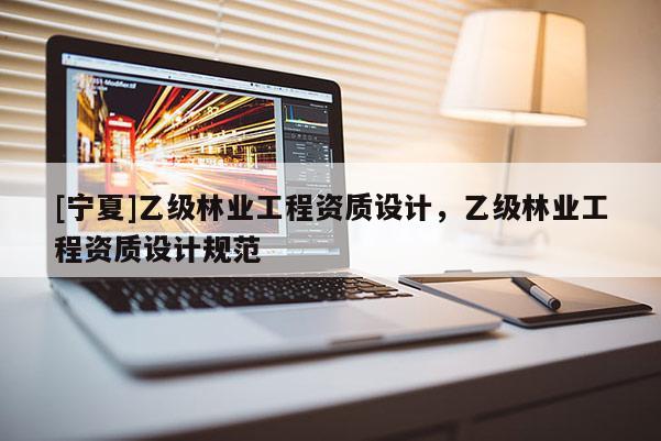 [寧夏]乙級林業(yè)工程資質(zhì)設(shè)計(jì)，乙級林業(yè)工程資質(zhì)設(shè)計(jì)規(guī)范