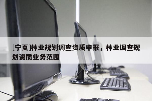 [寧夏]林業(yè)規(guī)劃調(diào)查資質(zhì)申報(bào)，林業(yè)調(diào)查規(guī)劃資質(zhì)業(yè)務(wù)范圍