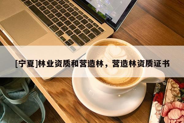 [寧夏]林業(yè)資質(zhì)和營造林，營造林資質(zhì)證書