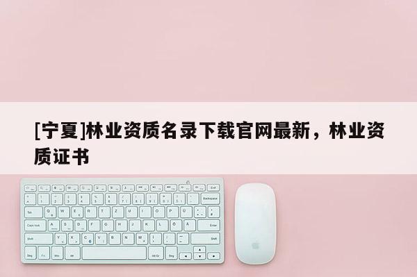 [寧夏]林業(yè)資質(zhì)名錄下載官網(wǎng)最新，林業(yè)資質(zhì)證書(shū)
